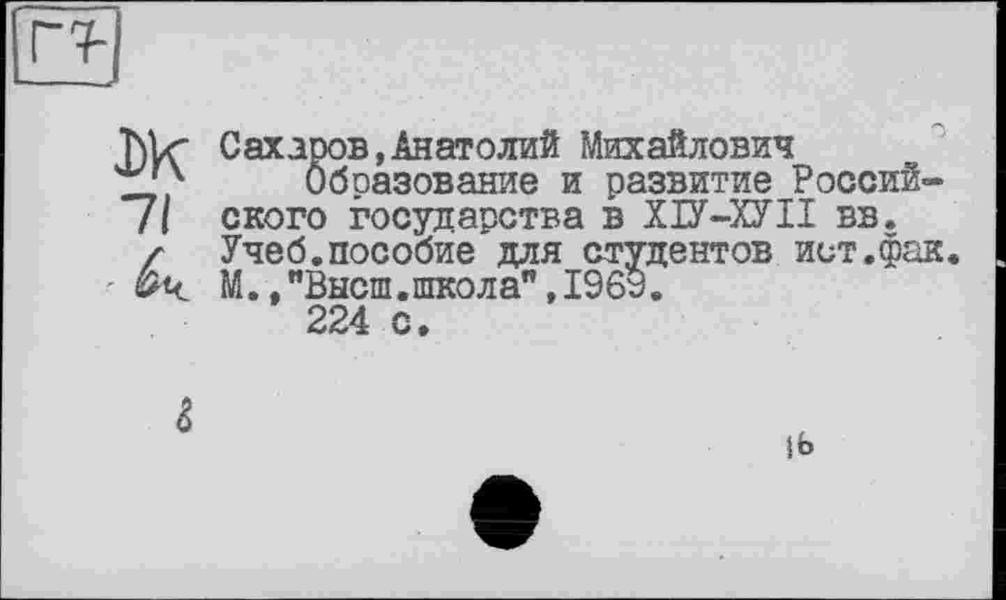 ﻿
Ж 71 К	Сахаров,Анатолий Михайлович Образование и развитие Российского государства в ХІУ-ХУІІ вв. Учеб.пособие для студентов ист.фак. М.,"Высш.школа",196у. 224 с.
г	|Ь •